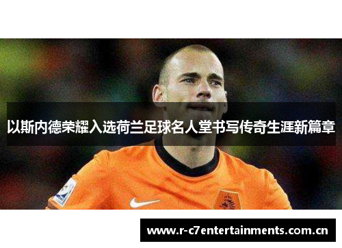 以斯内德荣耀入选荷兰足球名人堂书写传奇生涯新篇章