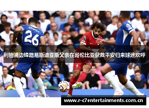 利物浦边锋路易斯迪亚斯父亲在哥伦比亚获救平安归来球迷欢呼