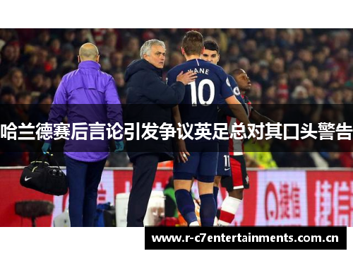 哈兰德赛后言论引发争议英足总对其口头警告