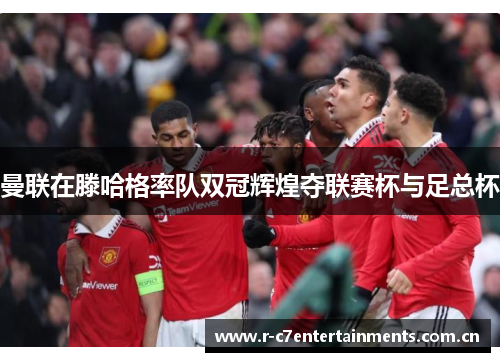 曼联在滕哈格率队双冠辉煌夺联赛杯与足总杯